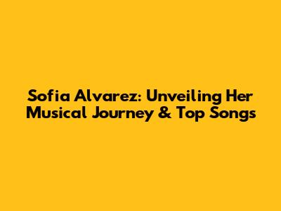 Sofia Alvarez: Unveiling Her Musical Journey & Top Songs