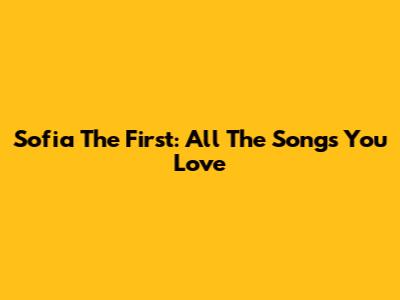Sofia The First: All The Songs You Love