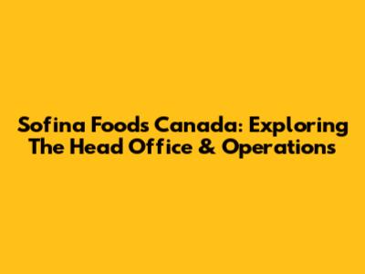 Sofina Foods Canada: Exploring The Head Office & Operations