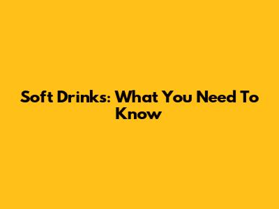 Soft Drinks: What You Need To Know