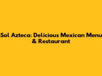 Sol Azteca: Delicious Mexican Menu & Restaurant
