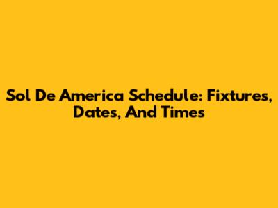 Sol De America Schedule: Fixtures, Dates, And Times