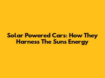 Solar Powered Cars: How They Harness The Sun's Energy