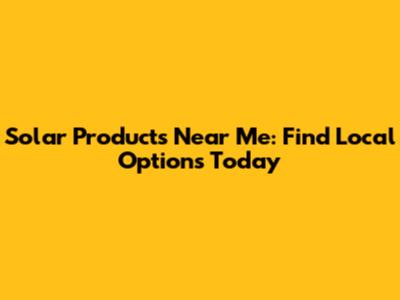 Solar Products Near Me: Find Local Options Today