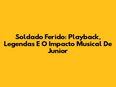 Soldado Ferido: Playback, Legendas E O Impacto Musical De Junior