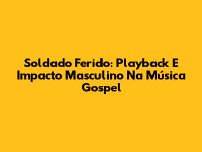 Soldado Ferido: Playback E Impacto Masculino Na Música Gospel