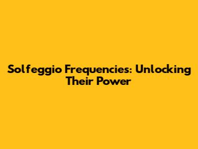 Solfeggio Frequencies: Unlocking Their Power