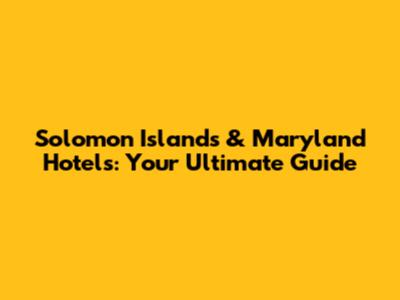 Solomon Islands & Maryland Hotels: Your Ultimate Guide