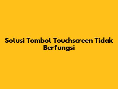 Solusi Tombol Touchscreen Tidak Berfungsi