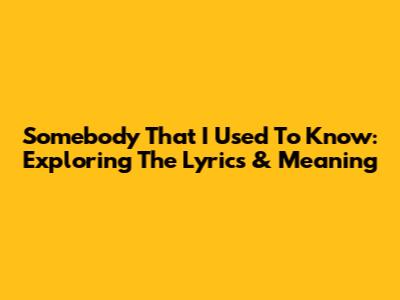 Somebody That I Used To Know: Exploring The Lyrics & Meaning
