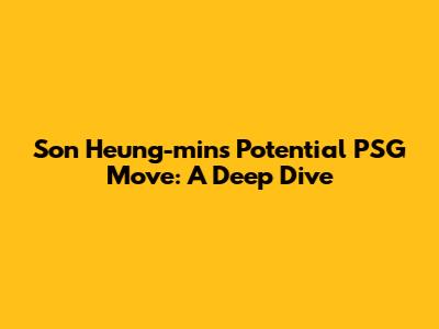 Son Heung-min's Potential PSG Move: A Deep Dive