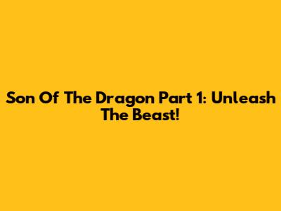 Son Of The Dragon Part 1: Unleash The Beast!