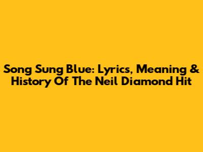 Song Sung Blue: Lyrics, Meaning & History Of The Neil Diamond Hit