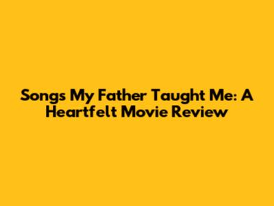 Songs My Father Taught Me: A Heartfelt Movie Review