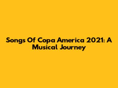 Songs Of Copa America 2021: A Musical Journey