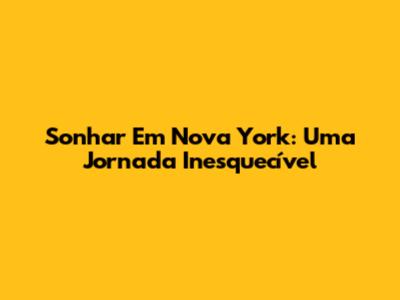 Sonhar Em Nova York: Uma Jornada Inesquecível