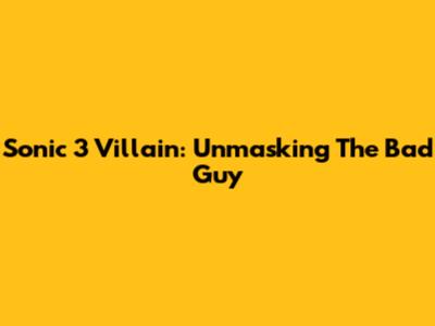 Sonic 3 Villain: Unmasking The Bad Guy