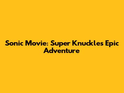 Sonic Movie: Super Knuckles' Epic Adventure