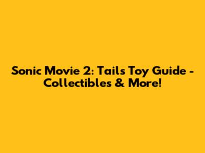 Sonic Movie 2: Tails Toy Guide - Collectibles & More!