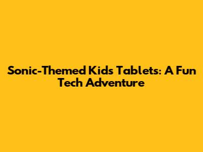 Sonic-Themed Kids' Tablets: A Fun Tech Adventure