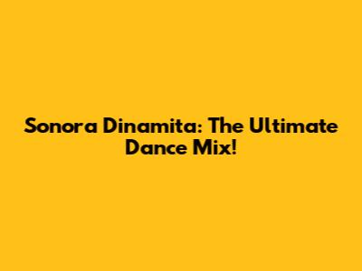 Sonora Dinamita: The Ultimate Dance Mix!