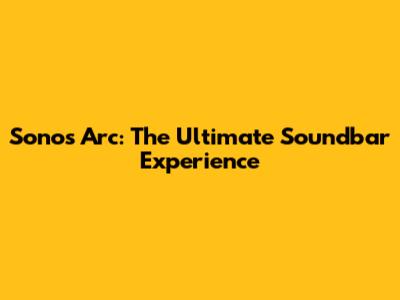 Sonos Arc: The Ultimate Soundbar Experience