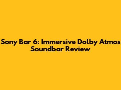 Sony Bar 6: Immersive Dolby Atmos Soundbar Review