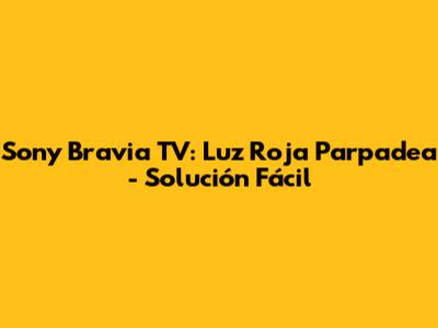 Sony Bravia TV: Luz Roja Parpadea - Solución Fácil