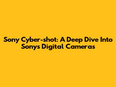 Sony Cyber-shot: A Deep Dive Into Sony's Digital Cameras