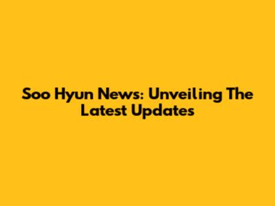 Soo Hyun News: Unveiling The Latest Updates