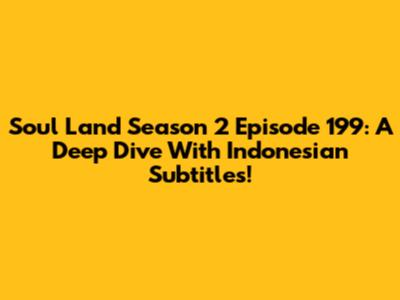 Soul Land Season 2 Episode 199: A Deep Dive With Indonesian Subtitles!
