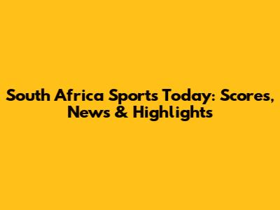 South Africa Sports Today: Scores, News & Highlights