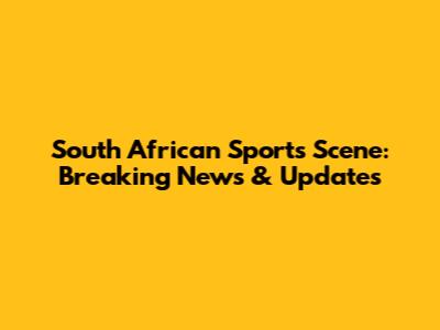 South African Sports Scene: Breaking News & Updates