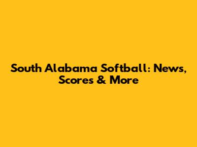 South Alabama Softball: News, Scores & More