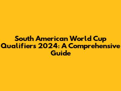 South American World Cup Qualifiers 2024: A Comprehensive Guide