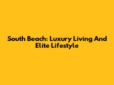 South Beach: Luxury Living And Elite Lifestyle