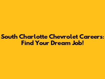 South Charlotte Chevrolet Careers: Find Your Dream Job!