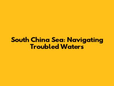 South China Sea: Navigating Troubled Waters