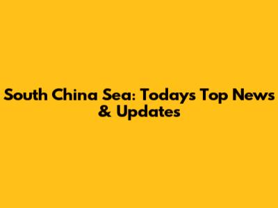South China Sea: Today's Top News & Updates