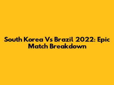 South Korea Vs Brazil 2022: Epic Match Breakdown