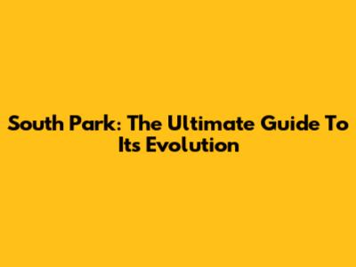 South Park: The Ultimate Guide To Its Evolution