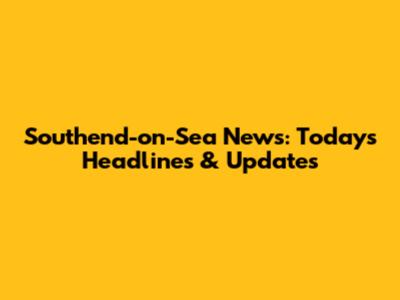 Southend-on-Sea News: Today's Headlines & Updates