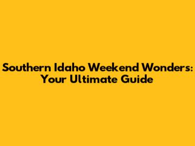 Southern Idaho Weekend Wonders: Your Ultimate Guide