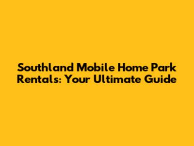 Southland Mobile Home Park Rentals: Your Ultimate Guide