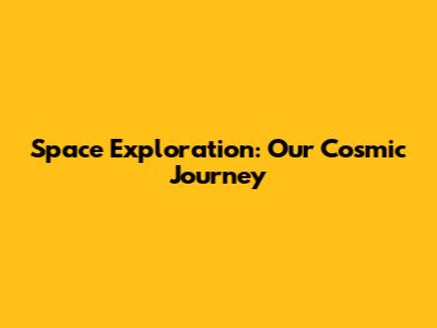 Space Exploration: Our Cosmic Journey