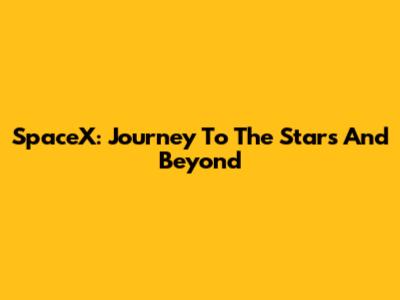 SpaceX: Journey To The Stars And Beyond