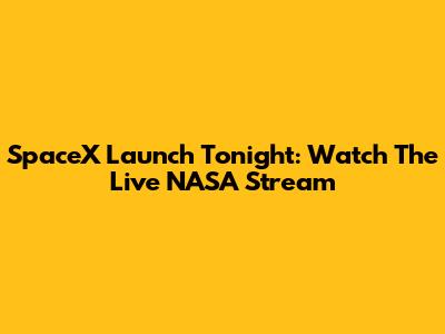 SpaceX Launch Tonight: Watch The Live NASA Stream
