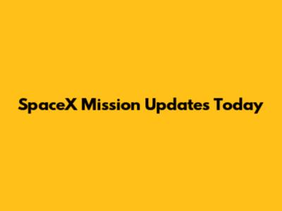 SpaceX Mission Updates Today