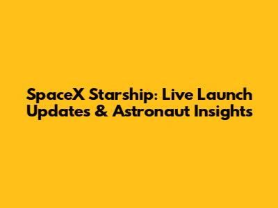 SpaceX Starship: Live Launch Updates & Astronaut Insights