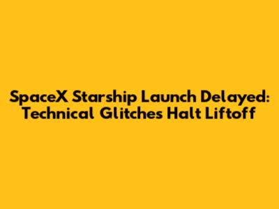SpaceX Starship Launch Delayed: Technical Glitches Halt Liftoff